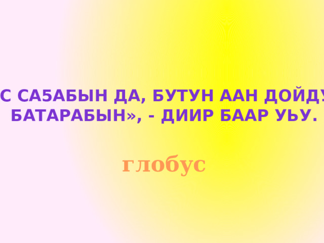 «Бас са5абын да, бутун аан дойдуну батарабын», - диир баар уЬу.  глобус 