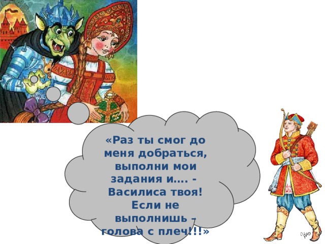 «Раз ты смог до меня добраться, выполни мои задания и…. - Василиса твоя! Если не выполнишь – голова с плеч!!!» 