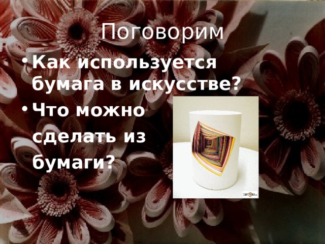 Поговорим  Как используется бумага в искусстве? Что можно  сделать из  бумаги?  