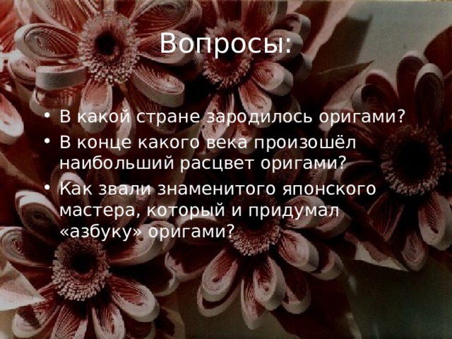 Вопросы: В какой стране зародилось оригами? В конце какого века произошёл наибольший расцвет оригами? Как звали знаменитого японского мастера, который и придумал «азбуку» оригами? 