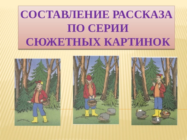 СОСТАВЛЕНИЕ РАССКАЗА  ПО СЕРИИ  СЮЖЕТНЫХ КАРТИНОК 