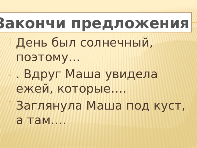 Закончи предложения. Закончи предложения День был солнечный, поэтому… . Вдруг Маша увидела ежей, которые…. Заглянула Маша под куст, а там…. 