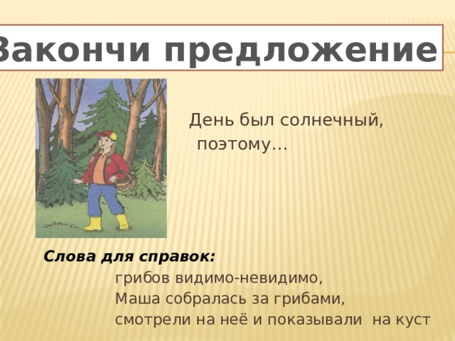 Закончи предложения Закончи предложение  День был солнечный,  поэтому…   Слова для справок:   грибов видимо-невидимо,  Маша собралась за грибами,  смотрели на неё и показывали на куст 