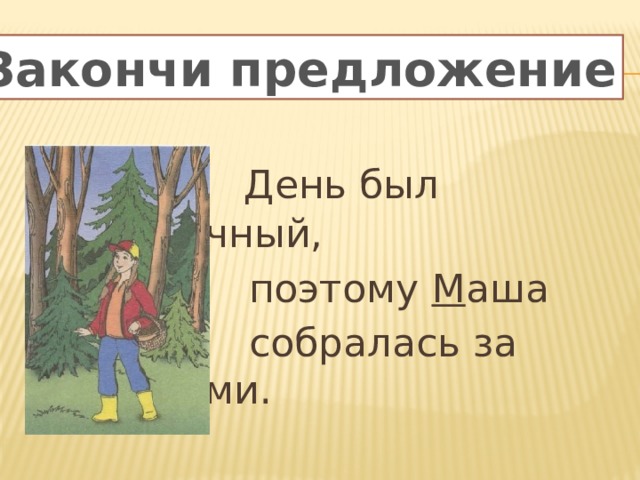 Закончи предложения Закончи предложение  День был солнечный,  поэтому М аша  собралась за грибами.   