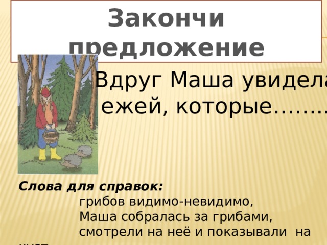 Закончи предложение Вдруг Маша увидела  ежей, которые…….. Слова для справок:   грибов видимо-невидимо,  Маша собралась за грибами,  смотрели на неё и показывали на куст 