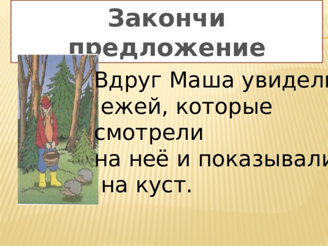 Закончи предложение Вдруг Маша увидели  ежей, которые смотрели на неё и показывали  на куст. 