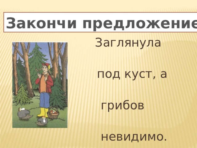 Закончи предложение  Заглянула Маша  под куст, а там  грибов видимо-  невидимо. 