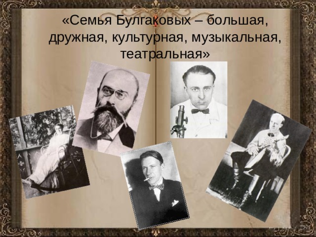  «Семья Булгаковых – большая, дружная, культурная, музыкальная, театральная»  
