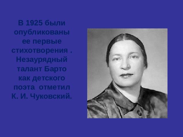  В 1925 были опубликованы ее первые стихотворения . Незаурядный талант Барто как детского поэта отметил К. И. Чуковский. 