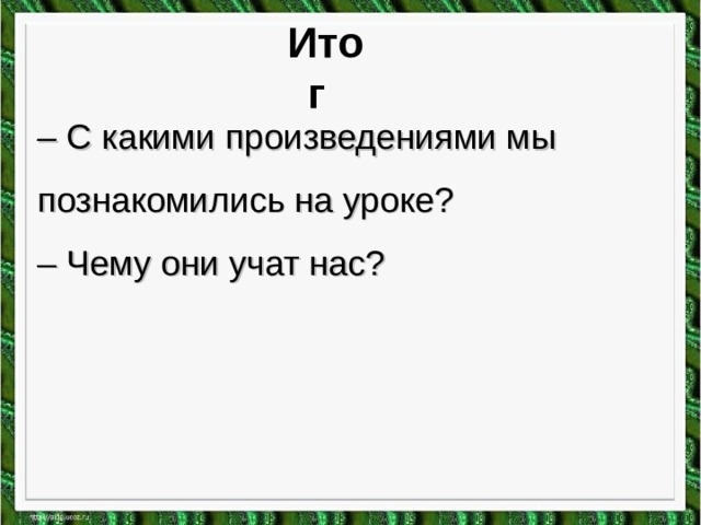 Итог – С какими произведениями мы познакомились на уроке? – Чему они учат нас? 