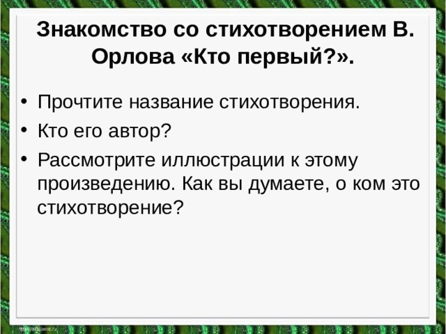   Знакомство со стихотворением В. Орлова «Кто первый?». Прочтите название стихотворения. Кто его автор? Рассмотрите иллюстрации к этому произведению. Как вы думаете, о ком это стихотворение?   