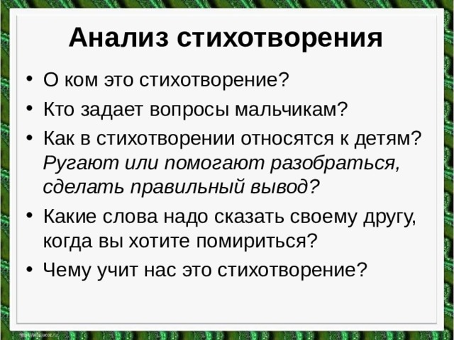 Анализ стихотворения О ком это стихотворение? Кто задает вопросы мальчикам? Как в стихотворении относятся к детям? Ругают или помогают разобраться, сделать правильный вывод? Какие слова надо сказать своему другу, когда вы хотите помириться? Чему учит нас это стихотворение?  