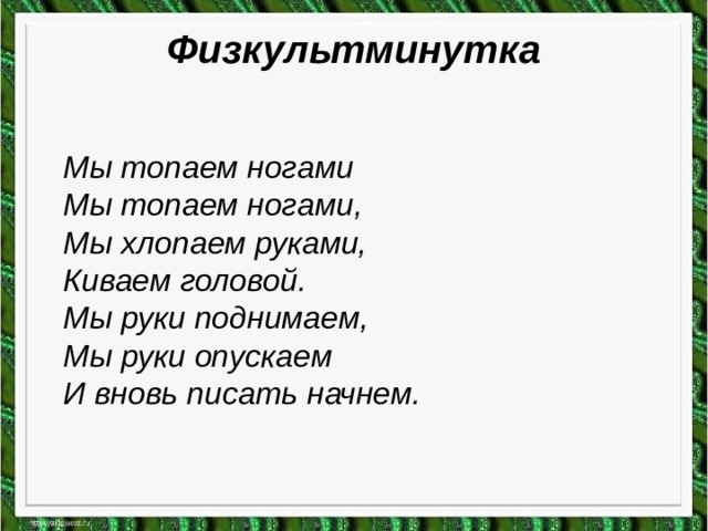 Физкультминутка Мы топаем ногами Мы топаем ногами, Мы хлопаем руками, Киваем головой. Мы руки поднимаем, Мы руки опускаем И вновь писать начнем. 