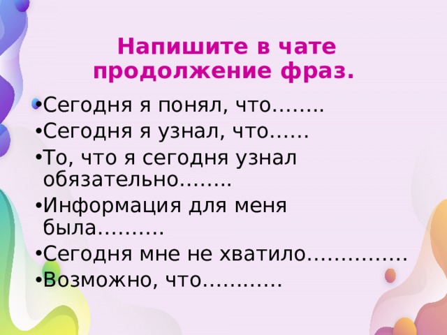  Напишите в чате продолжение фраз. Сегодня я понял, что…….. Сегодня я узнал, что…… То, что я сегодня узнал обязательно…….. Информация для меня была………. Сегодня мне не хватило…………… Возможно, что………… 