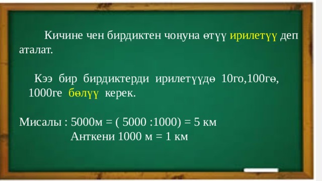  Кичине чен бирдиктен чоңуна өтүү ирилетүү деп аталат.  Кээ бир бирдиктерди ирилетүүдө 10го,100гө,  1000ге бөлүү керек. Мисалы : 5000м = ( 5000 :1000) = 5 км  Анткени 1000 м = 1 км 