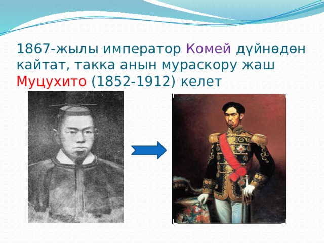 1867-жылы император Комей дүйнөдөн кайтат, такка анын мураскору жаш Муцухито (1852-1912) келет 
