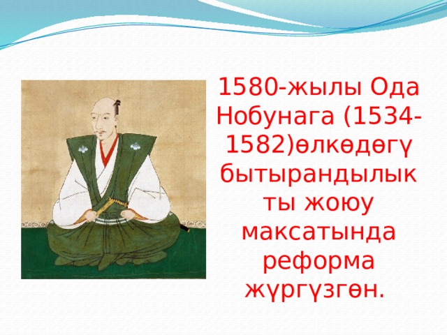 1580-жылы Ода Нобунага (1534-1582)өлкөдөгү бытырандылыкты жоюу максатында реформа жүргүзгөн.   