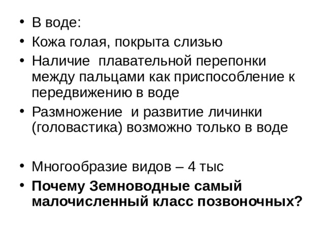 В воде: Кожа голая, покрыта слизью Наличие  плавательной перепонки между пальцами как приспособление к передвижению в воде Размножение  и развитие личинки (головастика) возможно только в воде  Многообразие видов – 4 тыс Почему Земноводные самый малочисленный класс позвоночных? 