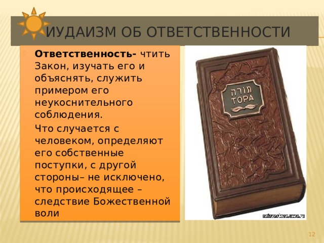  Иудаизм об ответственности Ответственность- чтить Закон, изучать его и объяснять, служить примером его неукоснительного соблюдения. Что случается с человеком, определяют его собственные поступки, с другой стороны– не исключено, что происходящее – следствие Божественной воли   