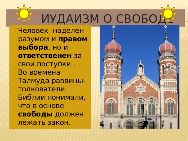  Иудаизм о свободе Человек наделен разумом и правом выбора , но и ответственен за свои поступки . Во времена Талмуда раввины-толкователи Библии понимали, что в основе свободы должен лежать закон.   