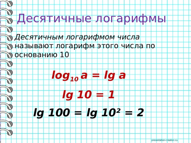 Десятичные логарифмы Десятичным логарифмом числа называют логарифм этого числа по основанию 10 log 10 a = lg a lg 10 = 1 lg 100 = lg 10² = 2 