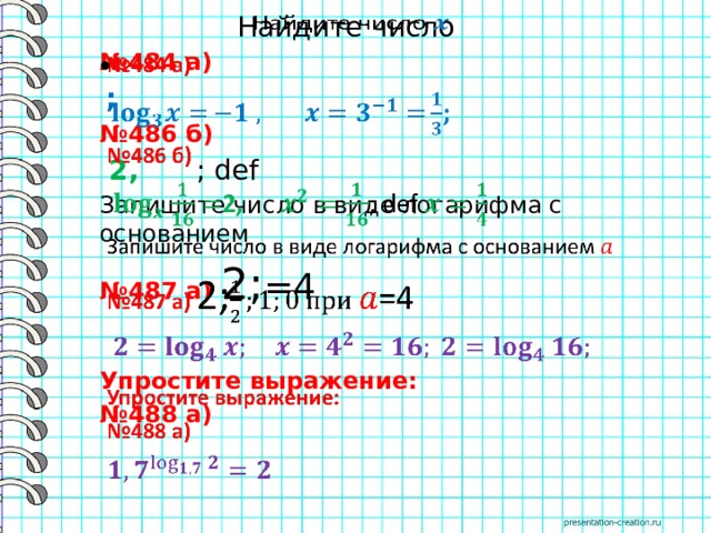 Найдите число   № 484 а)    ; № 486 б)  2, ; def Запишите число в виде логарифма с основанием № 487 а) 2; =4    Упростите выражение: № 488 а)  