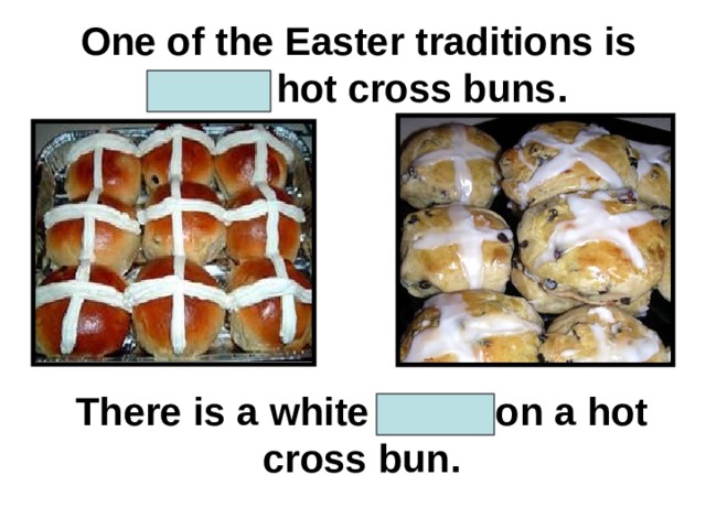 One of the Easter traditions is eating hot cross buns. There is a white cross on a hot cross bun. 