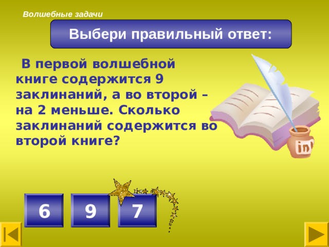 Волшебные задачи  Выбери правильный ответ:  В первой волшебной книге содержится 9 заклинаний, а во второй – на 2 меньше. Сколько заклинаний содержится во второй книге? 7 9 6 