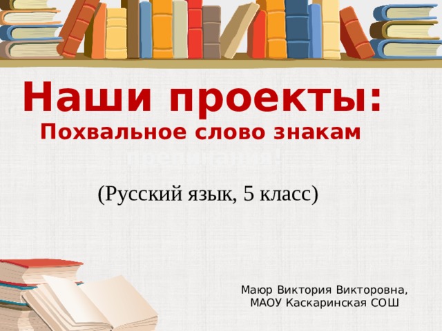 Наши проекты: Похвальное слово знакам  препинания! (Русский язык, 5 класс) Маюр Виктория Викторовна, МАОУ Каскаринская СОШ 