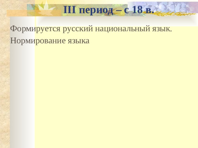   III период – с 18 в. Формируется русский национальный язык. Нормирование языка 
