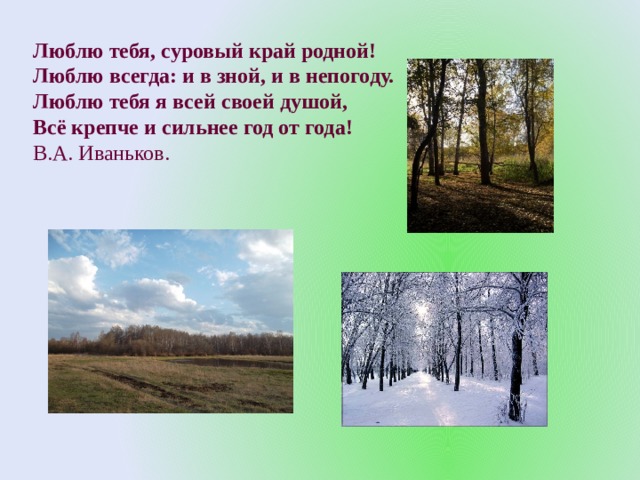 Люблю тебя, суровый край родной! Люблю всегда: и в зной, и в непогоду. Люблю тебя я всей своей душой, Всё крепче и сильнее год от года! В.А. Иваньков. 