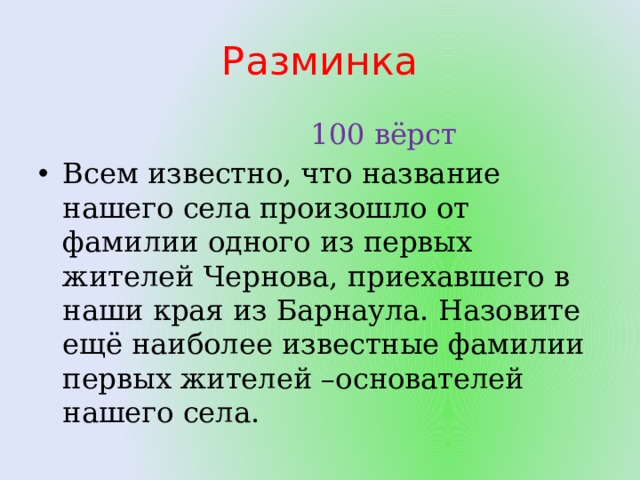 Разминка  100 вёрст Всем известно, что название нашего села произошло от фамилии одного из первых жителей Чернова, приехавшего в наши края из Барнаула. Назовите ещё наиболее известные фамилии первых жителей –основателей нашего села. 