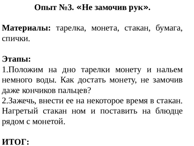 Опыт №3. « Не замочив рук » . Материалы: тарелка, монета, стакан, бумага, спички. Этапы: 1.Положим на дно тарелки монету и нальем немного воды. Как достать монету, не замочив даже кончиков пальцев? 2.Зажечь, внести ее на некоторое время в стакан. Нагретый стакан ном и поставить на блюдце рядом с монетой. ИТОГ: 