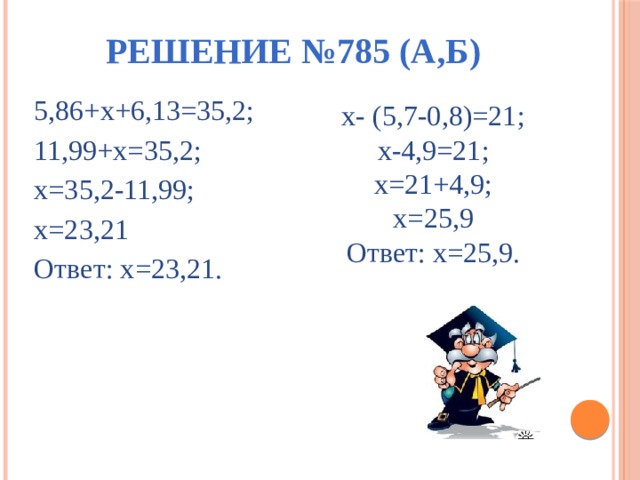 Решение №785 (а,б) 5,86+х+6,13=35,2; 11,99+х=35,2; х=35,2-11,99; х=23,21 Ответ: х=23,21. х- (5,7-0,8)=21; х-4,9=21; х=21+4,9; х=25,9 Ответ: х=25,9. 
