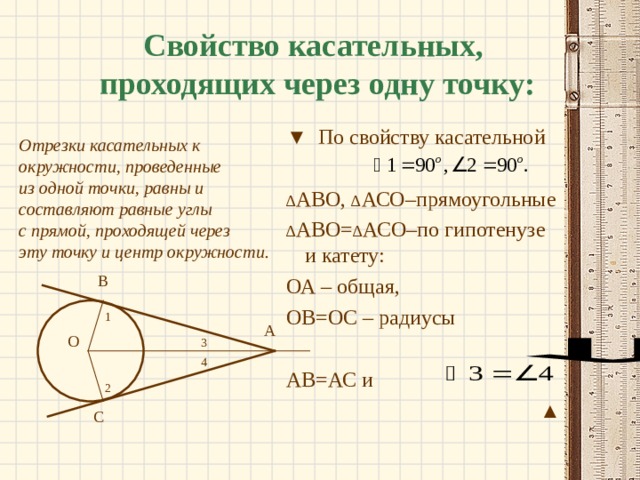 Свойство касательных,  проходящих через одну точку:  Отрезки касательных к окружности, проведенные из одной точки, равны и составляют равные углы с прямой, проходящей через эту точку и центр окружности.  ▼ По свойству касательной ∆ АВО, ∆ АСО–прямоугольные ∆ АВО= ∆ АСО–по гипотенузе и катету: ОА – общая, ОВ=ОС – радиусы АВ=АС и ▲ В 1 А О 3 4 2 С 