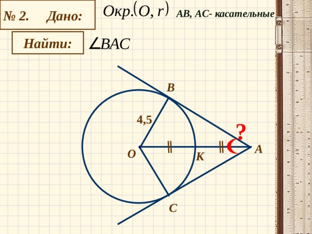 № 2. Дано: А B , АС- касательные   Найти:   B 4,5 ? А О К С 