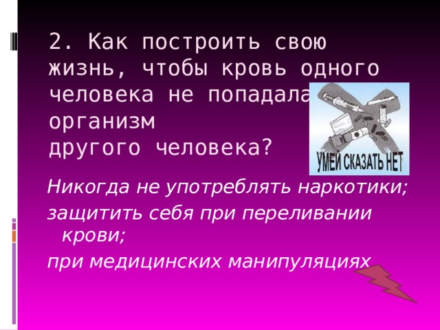 2. Как построить свою жизнь, чтобы кровь одного человека не попадала в организм  другого человека? Никогда не употреблять наркотики; защитить себя при переливании крови; при медицинских манипуляциях  