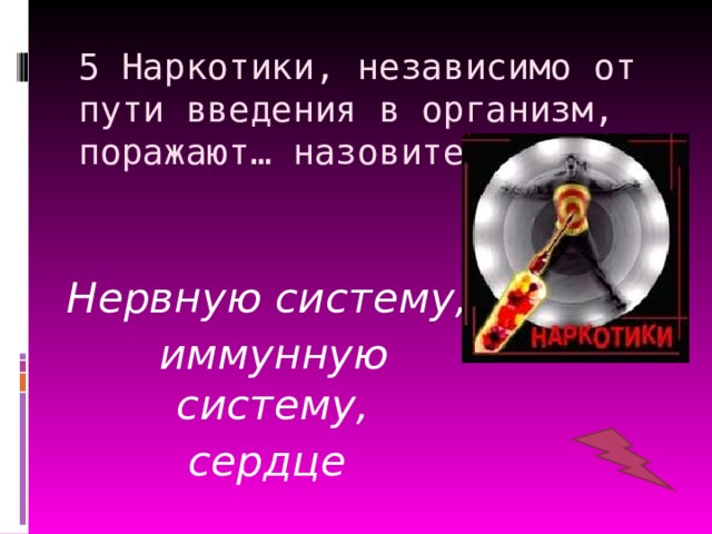 5 Наркотики, независимо от пути введения в организм, поражают… назовите что? Нервную систему,  иммунную систему, сердце 