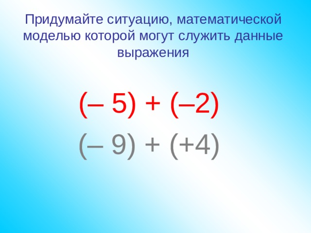 Придумайте ситуацию, математической моделью которой могут служить данные выражения (– 5) + (–2) (– 9) + (+4) 