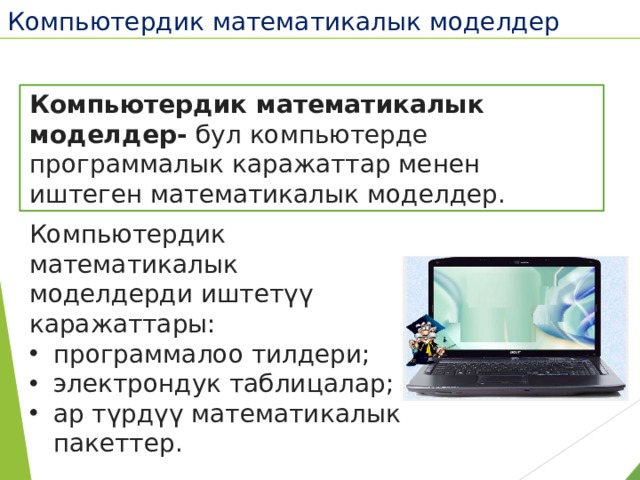 Компьютердик математикалык моделдер  Компьютердик математикалык моделдер- бул компьютерде программалык каражаттар менен иштеген математикалык моделдер. Компьютердик математикалык моделдерди иштетүү каражаттары: программалоо тилдери; электрондук таблицалар; ар түрдүү математикалык пакеттер. 