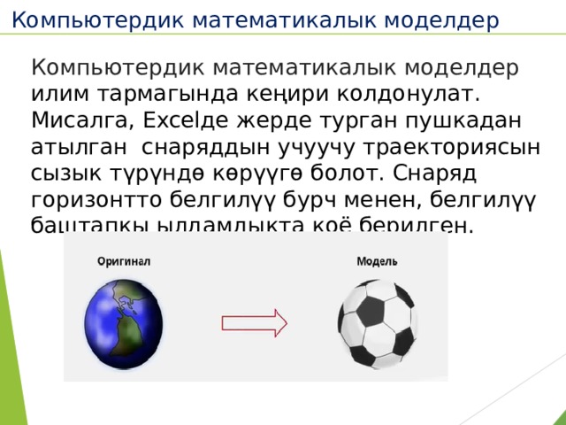 Компьютердик математикалык моделдер  Компьютердик математикалык моделдер илим тармагында кеңири колдонулат. Мисалга, Excelде жерде турган пушкадан атылган снаряддын учуучу траекториясын сызык түрүндө көрүүгө болот. Снаряд горизонтто белгилүү бурч менен, белгилүү баштапкы ылдамдыкта коё берилген. 