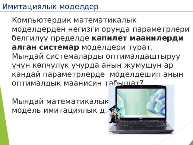 Имитациялык моделдер  Компьютердик математикалык моделдерден негизги орунда параметрлери белгилүү пределде капилет маанилерди алган системар моделдери турат. Мындай системаларды оптималдаштыруу үчүн көпчүлүк учурда анын жумушун ар кандай параметрлерде моделдешип анын оптималдык маанисин табышат? Мындай математикалык модель имитациялык д.а. 