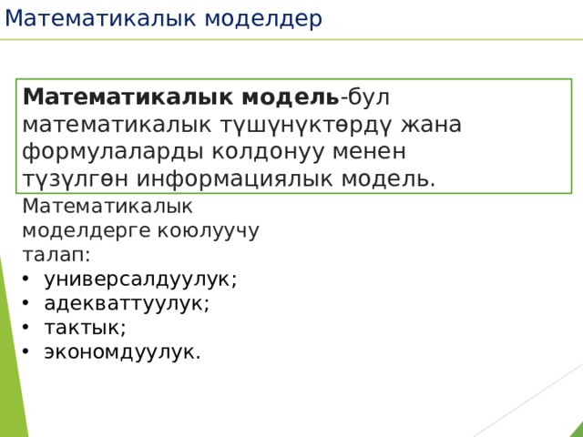 Математикалык моделдер Математикалык модель -бул математикалык түшүнүктөрдү жана формулаларды колдонуу менен түзүлгөн информациялык модель.  Математикалык моделдерге коюлуучу талап: универсалдуулук; адекваттуулук; тактык; экономдуулук. 