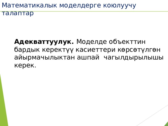 Математикалык моделдерге коюлуучу талаптар Адекваттуулук. Моделде объекттин бардык керектүү касиеттери көрсөтүлгөн айырмачылыктан ашпай чагылдырылышы керек.  