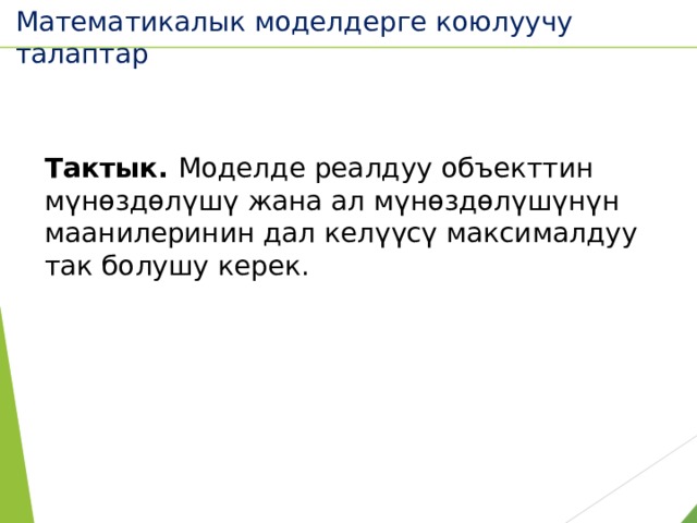 Математикалык моделдерге коюлуучу талаптар  Тактык. Моделде реалдуу объекттин мүнөздөлүшү жана ал мүнөздөлүшүнүн маанилеринин дал келүүсү максималдуу так болушу керек. 