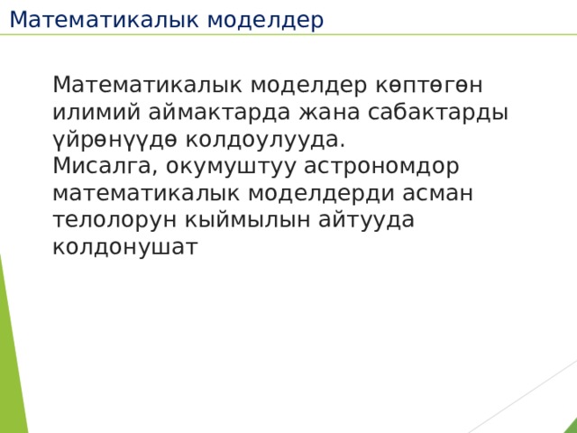 Математикалык моделдер  Математикалык моделдер көптөгөн илимий аймактарда жана сабактарды үйрөнүүдө колдоулууда. Мисалга, окумуштуу астрономдор математикалык моделдерди асман телолорун кыймылын айтууда колдонушат 