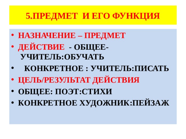5.ПРЕДМЕТ И ЕГО ФУНКЦИЯ НАЗНАЧЕНИЕ – ПРЕДМЕТ ДЕЙСТВИЕ - ОБЩЕЕ- УЧИТЕЛЬ:ОБУЧАТЬ  КОНКРЕТНОЕ : УЧИТЕЛЬ:ПИСАТЬ ЦЕЛЬ/РЕЗУЛЬТАТ ДЕЙСТВИЯ ОБЩЕЕ: ПОЭТ:СТИХИ КОНКРЕТНОЕ ХУДОЖНИК:ПЕЙЗАЖ 
