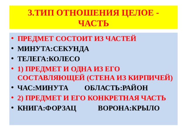 3.ТИП ОТНОШЕНИЯ ЦЕЛОЕ - ЧАСТЬ ПРЕДМЕТ СОСТОИТ ИЗ ЧАСТЕЙ МИНУТА:СЕКУНДА ТЕЛЕГА:КОЛЕСО 1) ПРЕДМЕТ И ОДНА ИЗ ЕГО СОСТАВЛЯЮЩЕЙ (СТЕНА ИЗ КИРПИЧЕЙ) ЧАС:МИНУТА ОБЛАСТЬ:РАЙОН 2) ПРЕДМЕТ И ЕГО КОНКРЕТНАЯ ЧАСТЬ КНИГА:ФОРЗАЦ ВОРОНА:КРЫЛО 