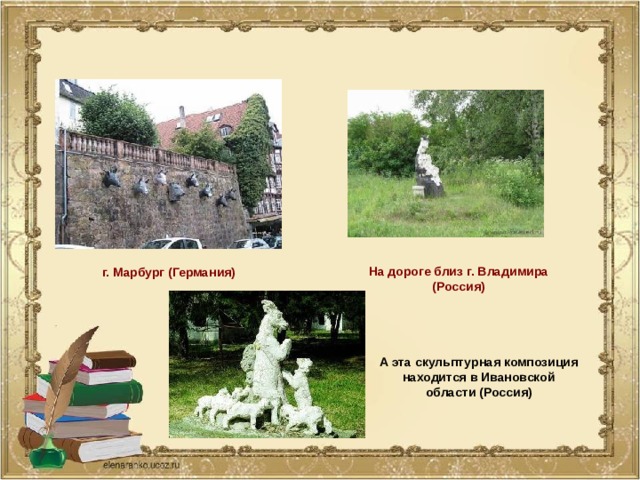На дороге близ г. Владимира (Россия) г. Марбург (Германия) А эта скульптурная композиция находится в Ивановской области (Россия) 