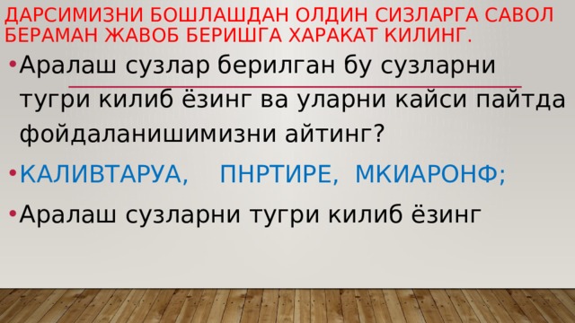 Дарсимизни бошлашдан олдин сизларга савол бераман жавоб беришга харакат килинг. Аралаш сузлар берилган бу сузларни тугри килиб ёзинг ва уларни кайси пайтда фойдаланишимизни айтинг? КАЛИВТАРУА, ПНРТИРЕ, МКИАРОНФ; Аралаш сузларни тугри килиб ёзинг 